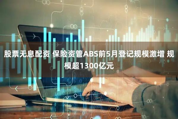 股票无息配资 保险资管ABS前5月登记规模激增 规模超1300亿元