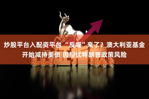 炒股平台入配资平台 “反噬”来了？澳大利亚基金开始减持美债 因担忧特朗普政策风险