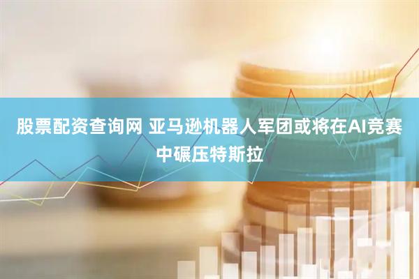 股票配资查询网 亚马逊机器人军团或将在AI竞赛中碾压特斯拉