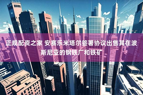 正规配资之家 安赛乐米塔尔签署协议出售其在波斯尼亚的钢铁厂和铁矿
