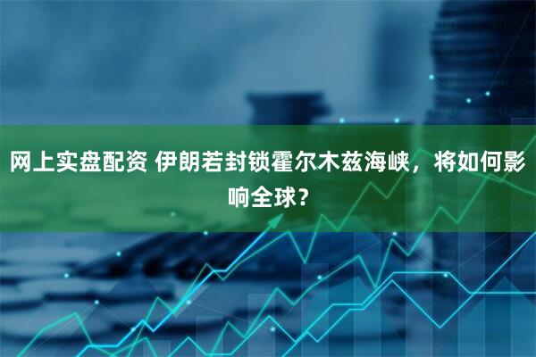 网上实盘配资 伊朗若封锁霍尔木兹海峡，将如何影响全球？