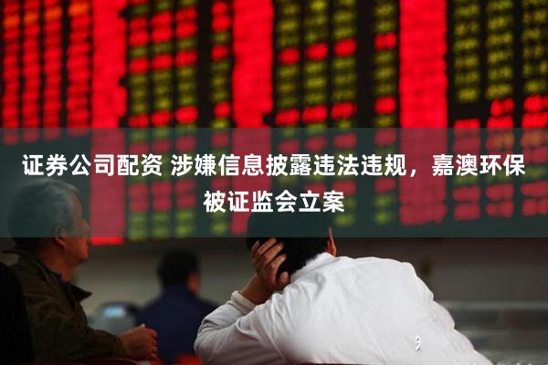 证券公司配资 涉嫌信息披露违法违规，嘉澳环保被证监会立案