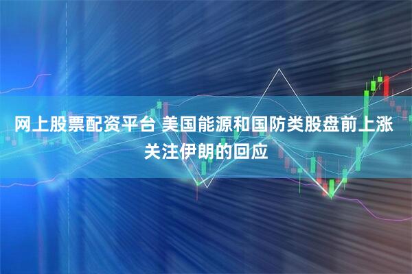 网上股票配资平台 美国能源和国防类股盘前上涨 关注伊朗的回应
