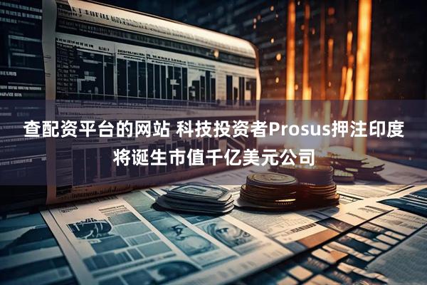 查配资平台的网站 科技投资者Prosus押注印度将诞生市值千亿美元公司