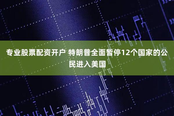 专业股票配资开户 特朗普全面暂停12个国家的公民进入美国
