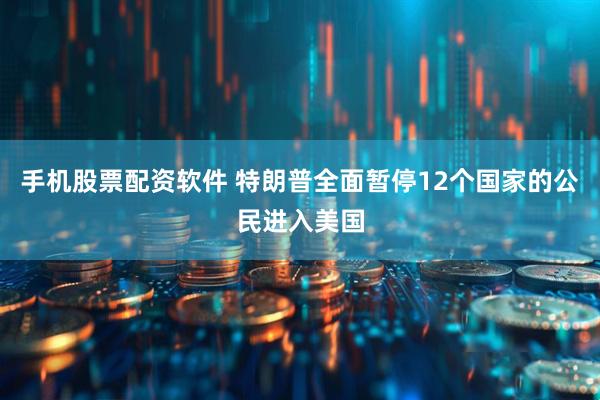 手机股票配资软件 特朗普全面暂停12个国家的公民进入美国