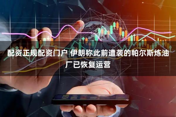 配资正规配资门户 伊朗称此前遭袭的帕尔斯炼油厂已恢复运营