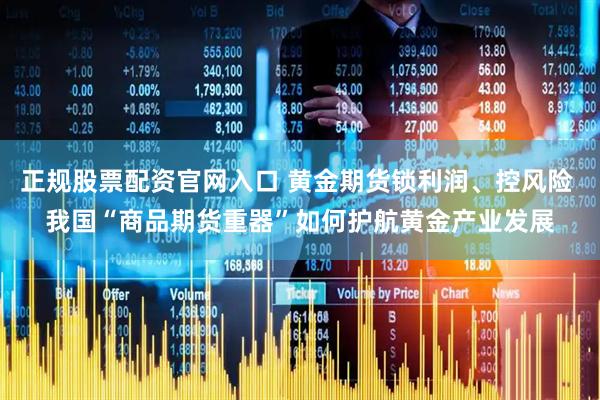 正规股票配资官网入口 黄金期货锁利润、控风险 我国“商品期货重器”如何护航黄金产业发展