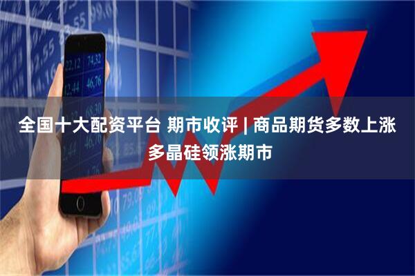 全国十大配资平台 期市收评 | 商品期货多数上涨 多晶硅领涨期市