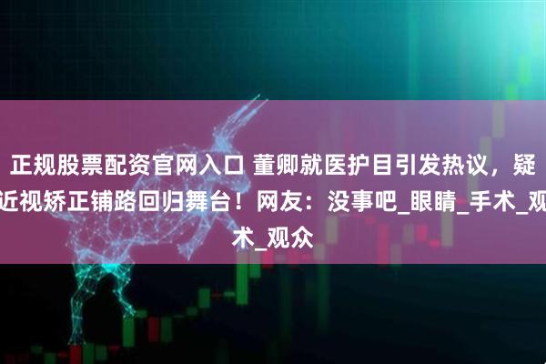 正规股票配资官网入口 董卿就医护目引发热议，疑为近视矫正铺路回归舞台！网友：没事吧_眼睛_手术_观众