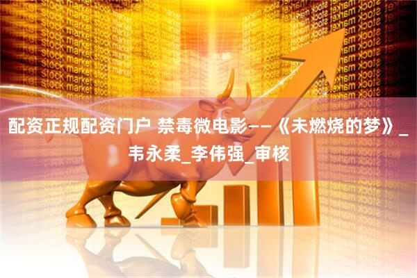 配资正规配资门户 禁毒微电影——《未燃烧的梦》_韦永柔_李伟强_审核