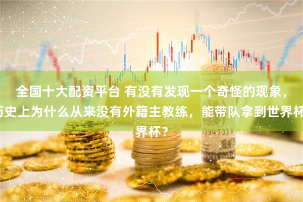 全国十大配资平台 有没有发现一个奇怪的现象，历史上为什么从来没有外籍主教练，能带队拿到世界杯？