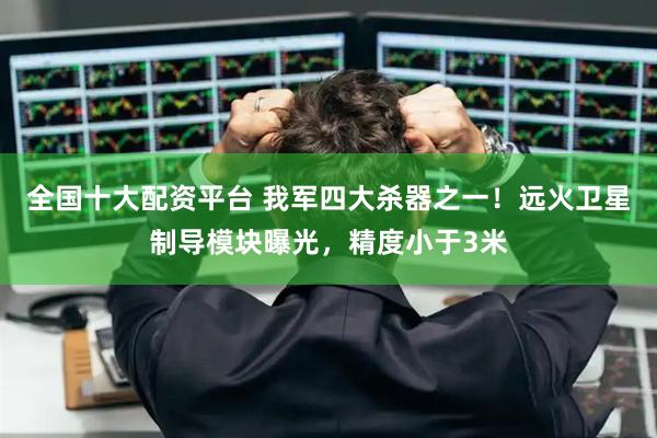 全国十大配资平台 我军四大杀器之一！远火卫星制导模块曝光，精度小于3米