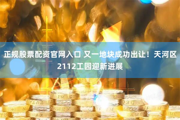 正规股票配资官网入口 又一地块成功出让！天河区2112工园迎新进展