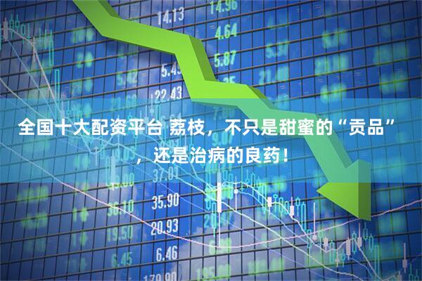 全国十大配资平台 荔枝，不只是甜蜜的“贡品” ，还是治病的良药！