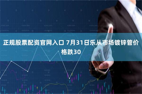 正规股票配资官网入口 7月31日乐从市场镀锌管价格跌30