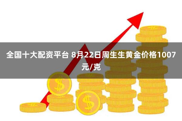 全国十大配资平台 8月22日周生生黄金价格1007元/克