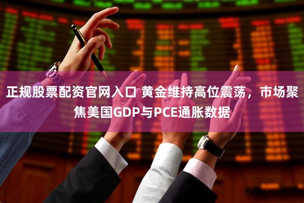 正规股票配资官网入口 黄金维持高位震荡，市场聚焦美国GDP与PCE通胀数据