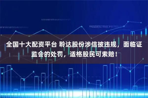 全国十大配资平台 聆达股份涉信披违规，面临证监会的处罚，适格股民可索赔！