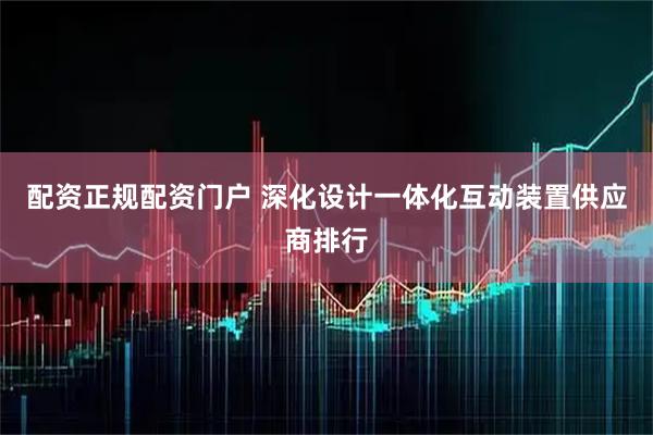 配资正规配资门户 深化设计一体化互动装置供应商排行