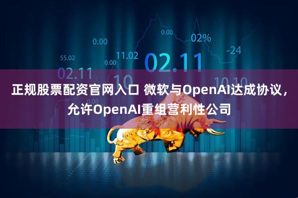 正规股票配资官网入口 微软与OpenAI达成协议，允许OpenAI重组营利性公司