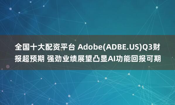 全国十大配资平台 Adobe(ADBE.US)Q3财报超预期 强劲业绩展望凸显AI功能回报可期