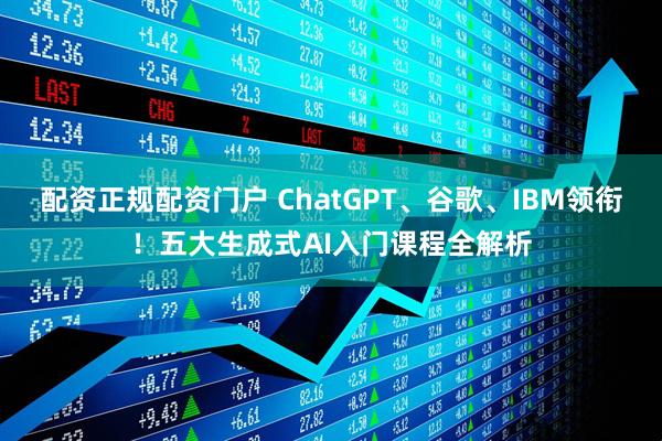 配资正规配资门户 ChatGPT、谷歌、IBM领衔！五大生成式AI入门课程全解析