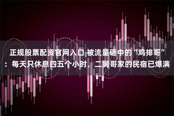 正规股票配资官网入口 被流量砸中的“鸡排哥”：每天只休息四五个小时，二舅哥家的民宿已爆满