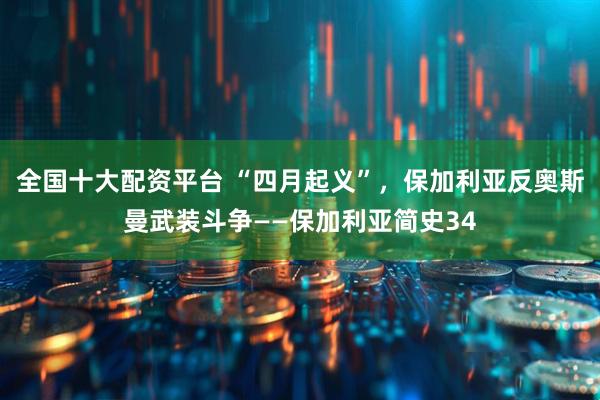 全国十大配资平台 “四月起义”，保加利亚反奥斯曼武装斗争——保加利亚简史34