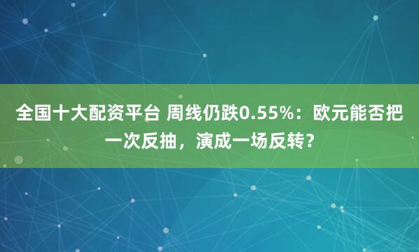 全国十大配资平台 周线仍跌0.55%：欧元能否把一次反抽，演成一场反转？