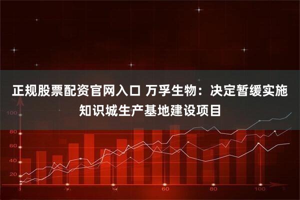 正规股票配资官网入口 万孚生物：决定暂缓实施知识城生产基地建设项目