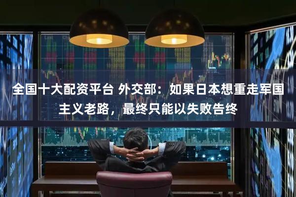 全国十大配资平台 外交部：如果日本想重走军国主义老路，最终只能以失败告终