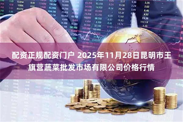 配资正规配资门户 2025年11月28日昆明市王旗营蔬菜批发市场有限公司价格行情
