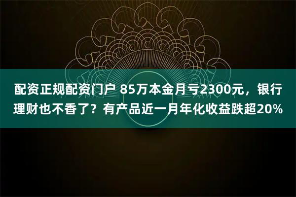 配资正规配资门户 85万本金月亏2300元，银行理财也不香了？有产品近一月年化收益跌超20%