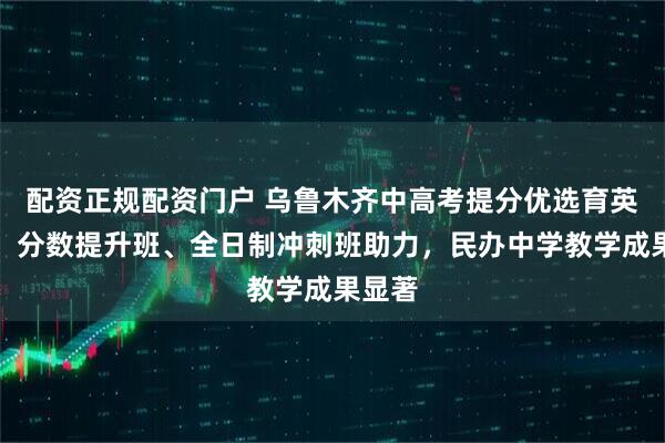 配资正规配资门户 乌鲁木齐中高考提分优选育英中学，分数提升班、全日制冲刺班助力，民办中学教学成果显著