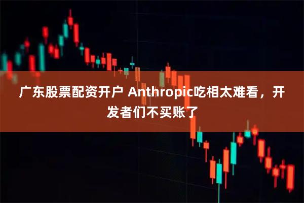广东股票配资开户 Anthropic吃相太难看，开发者们不买账了