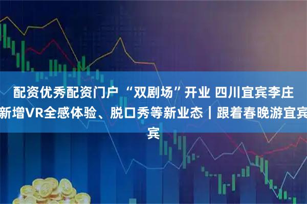 配资优秀配资门户 “双剧场”开业 四川宜宾李庄新增VR全感体验、脱口秀等新业态｜跟着春晚游宜宾