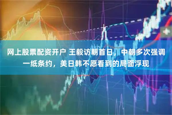 网上股票配资开户 王毅访朝首日，中朝多次强调一纸条约，美日韩不愿看到的局面浮现