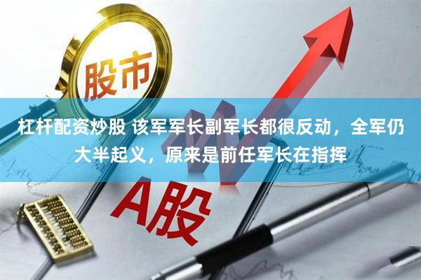 杠杆配资炒股 该军军长副军长都很反动，全军仍大半起义，原来是前任军长在指挥