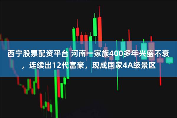 西宁股票配资平台 河南一家族400多年兴盛不衰，连续出12代富豪，现成国家4A级景区