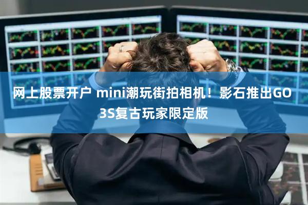 网上股票开户 mini潮玩街拍相机！影石推出GO 3S复古玩家限定版
