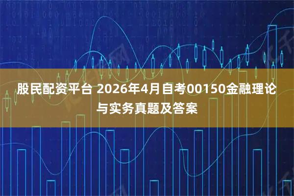 股民配资平台 2026年4月自考00150金融理论与实务真题及答案