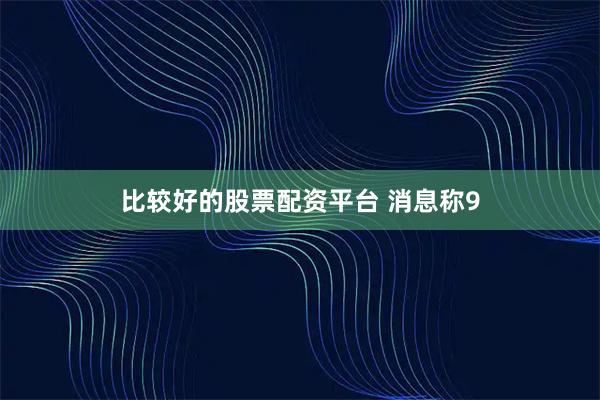 比较好的股票配资平台 消息称9