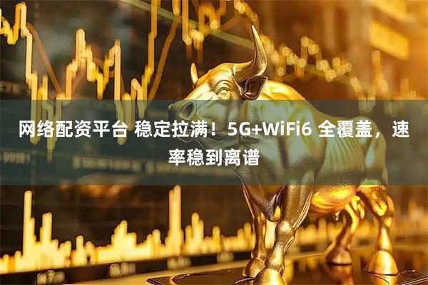 网络配资平台 稳定拉满！5G+WiFi6 全覆盖，速率稳到离谱