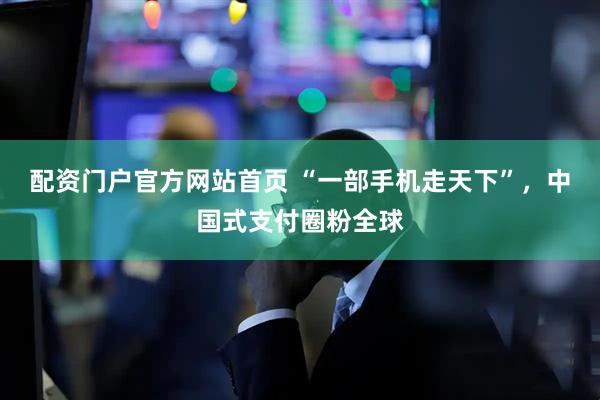 配资门户官方网站首页 “一部手机走天下”，中国式支付圈粉全球