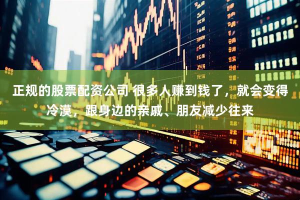 正规的股票配资公司 很多人赚到钱了，就会变得冷漠，跟身边的亲戚、朋友减少往来