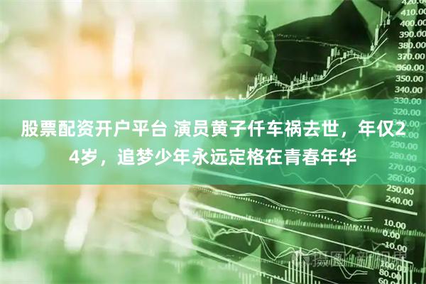 股票配资开户平台 演员黄子仟车祸去世，年仅24岁，追梦少年永远定格在青春年华