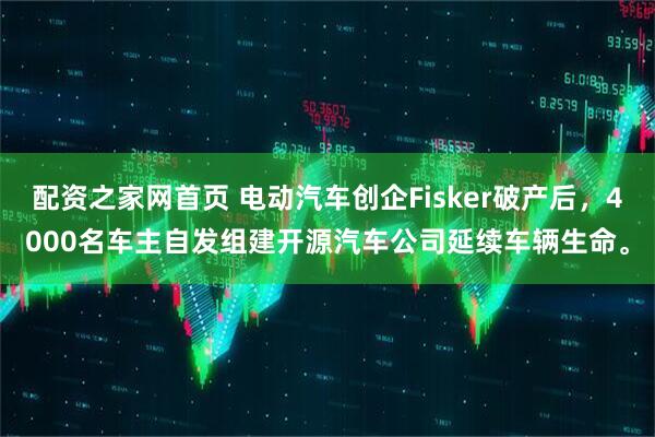 配资之家网首页 电动汽车创企Fisker破产后，4000名车主自发组建开源汽车公司延续车辆生命。