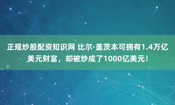 正规炒股配资知识网 比尔·盖茨本可拥有1.4万亿美元财富，却被炒成了1000亿美元！