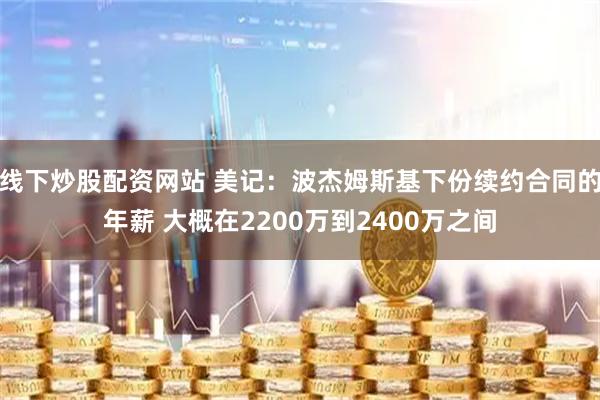线下炒股配资网站 美记：波杰姆斯基下份续约合同的年薪 大概在2200万到2400万之间